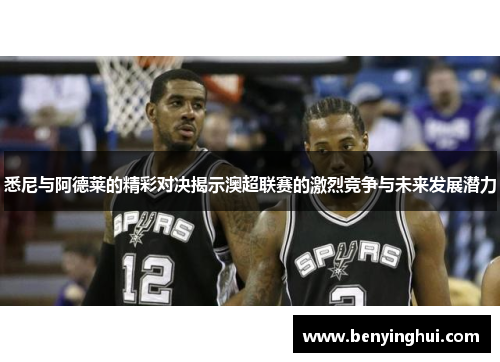 悉尼与阿德莱的精彩对决揭示澳超联赛的激烈竞争与未来发展潜力