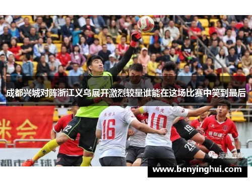 成都兴城对阵浙江义乌展开激烈较量谁能在这场比赛中笑到最后