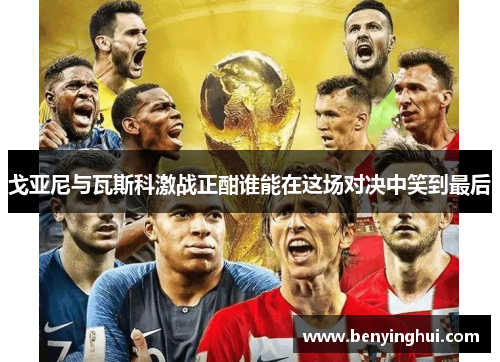 戈亚尼与瓦斯科激战正酣谁能在这场对决中笑到最后