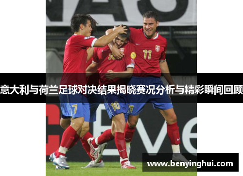 意大利与荷兰足球对决结果揭晓赛况分析与精彩瞬间回顾