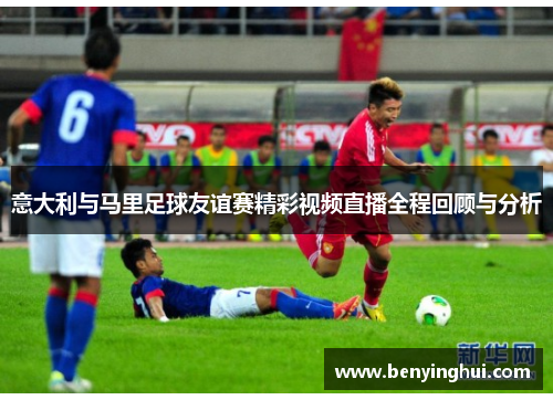意大利与马里足球友谊赛精彩视频直播全程回顾与分析