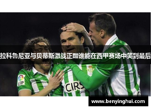 拉科鲁尼亚与贝蒂斯激战正酣谁能在西甲赛场中笑到最后
