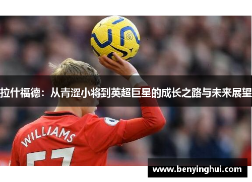 拉什福德：从青涩小将到英超巨星的成长之路与未来展望