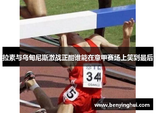 拉素与乌甸尼斯激战正酣谁能在意甲赛场上笑到最后