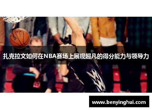 扎克拉文如何在NBA赛场上展现超凡的得分能力与领导力