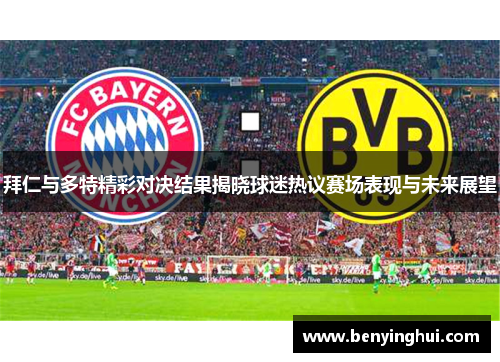 拜仁与多特精彩对决结果揭晓球迷热议赛场表现与未来展望