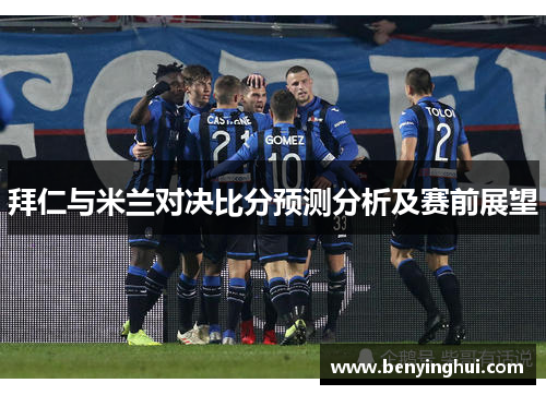 拜仁与米兰对决比分预测分析及赛前展望