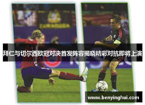 拜仁与切尔西欧冠对决首发阵容揭晓精彩对抗即将上演