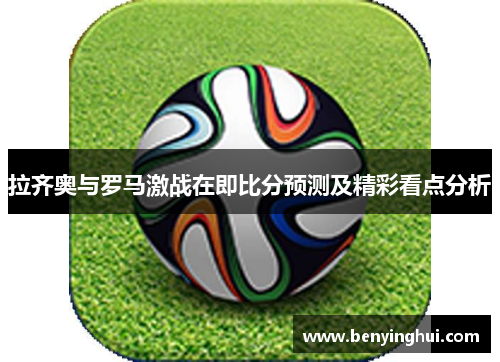 拉齐奥与罗马激战在即比分预测及精彩看点分析