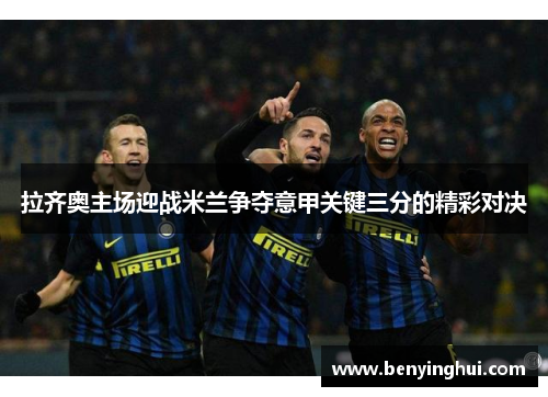 拉齐奥主场迎战米兰争夺意甲关键三分的精彩对决