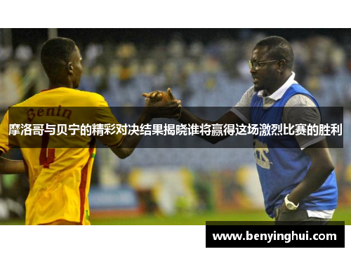摩洛哥与贝宁的精彩对决结果揭晓谁将赢得这场激烈比赛的胜利