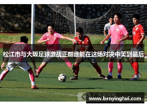 松江市与大阪足球激战正酣谁能在这场对决中笑到最后