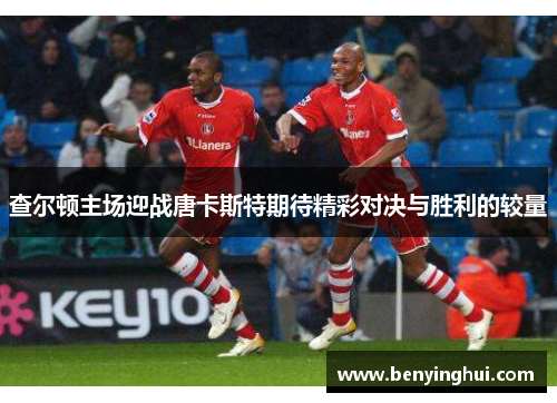 查尔顿主场迎战唐卡斯特期待精彩对决与胜利的较量