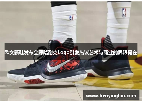 欧文新鞋发布会踩踏耐克Logo引发热议艺术与商业的界限何在