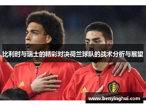 比利时与瑞士的精彩对决荷兰球队的战术分析与展望