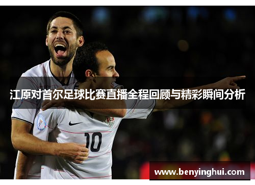 江原对首尔足球比赛直播全程回顾与精彩瞬间分析