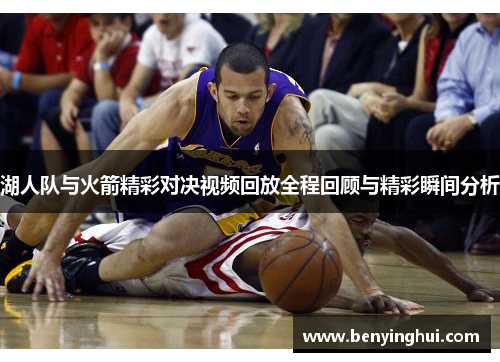 湖人队与火箭精彩对决视频回放全程回顾与精彩瞬间分析
