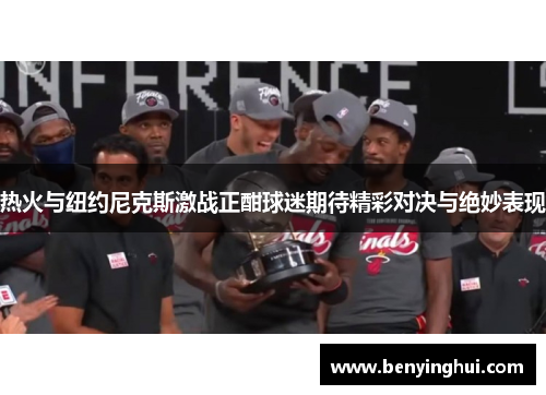 热火与纽约尼克斯激战正酣球迷期待精彩对决与绝妙表现