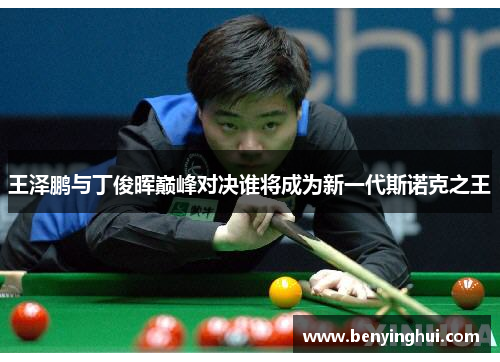 王泽鹏与丁俊晖巅峰对决谁将成为新一代斯诺克之王