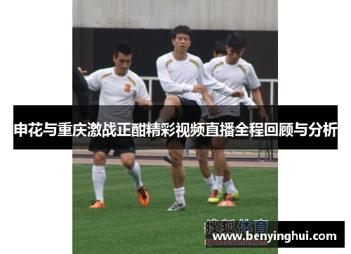 申花与重庆激战正酣精彩视频直播全程回顾与分析