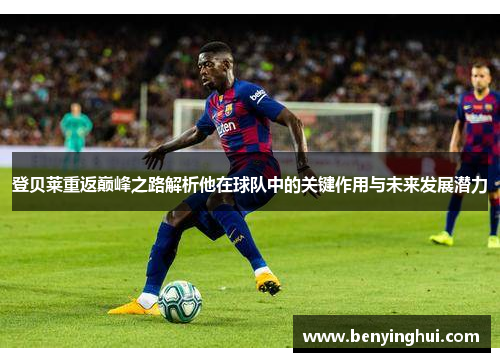 登贝莱重返巅峰之路解析他在球队中的关键作用与未来发展潜力