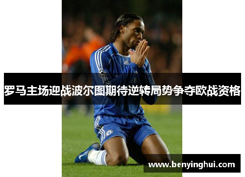 罗马主场迎战波尔图期待逆转局势争夺欧战资格