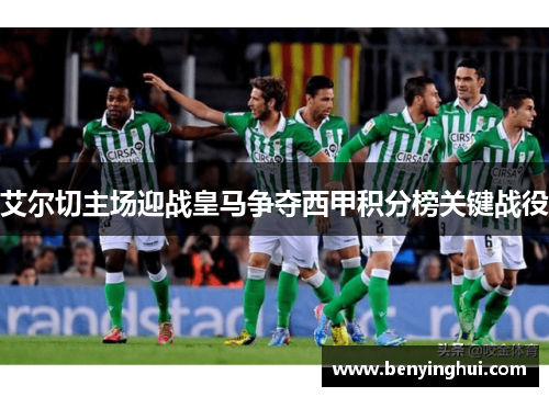 艾尔切主场迎战皇马争夺西甲积分榜关键战役